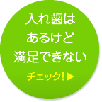 入れ歯はあるけど満足できない チェック！