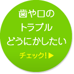 歯や口のトラブルどうにかしたい チェック！