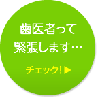 歯医者って緊張します… チェック！